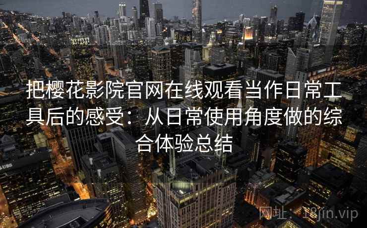 把樱花影院官网在线观看当作日常工具后的感受：从日常使用角度做的综合体验总结