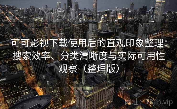 可可影视下载使用后的直观印象整理：搜索效率、分类清晰度与实际可用性观察（整理版）