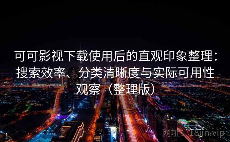 可可影视下载使用后的直观印象整理：搜索效率、分类清晰度与实际可用性观察（整理版）