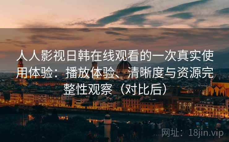 人人影视日韩在线观看的一次真实使用体验：播放体验、清晰度与资源完整性观察（对比后）
