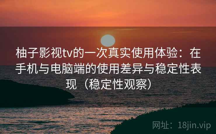 柚子影视tv的一次真实使用体验：在手机与电脑端的使用差异与稳定性表现（稳定性观察）
