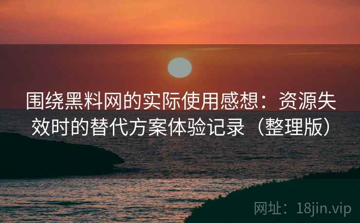 围绕黑料网的实际使用感想：资源失效时的替代方案体验记录（整理版）