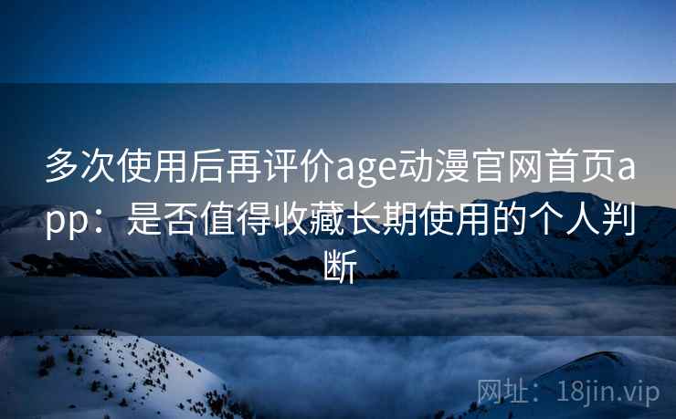 多次使用后再评价age动漫官网首页app：是否值得收藏长期使用的个人判断
