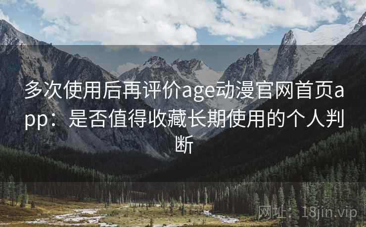 多次使用后再评价age动漫官网首页app：是否值得收藏长期使用的个人判断