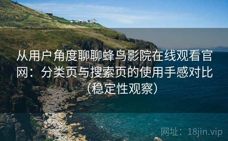 从用户角度聊聊蜂鸟影院在线观看官网：分类页与搜索页的使用手感对比（稳定性观察）