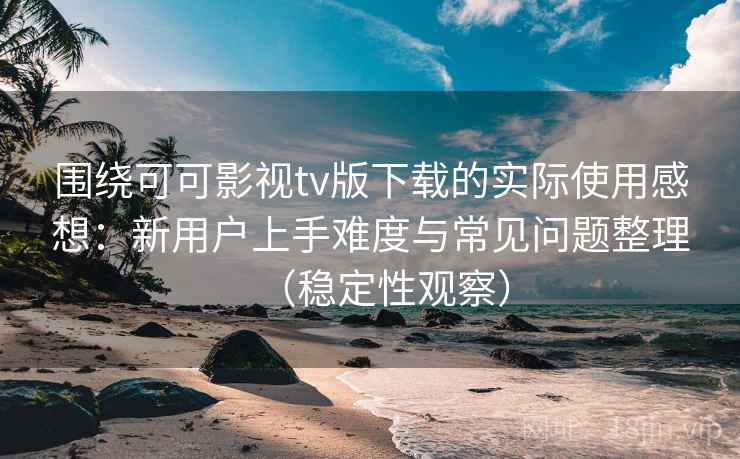 围绕可可影视tv版下载的实际使用感想：新用户上手难度与常见问题整理（稳定性观察）