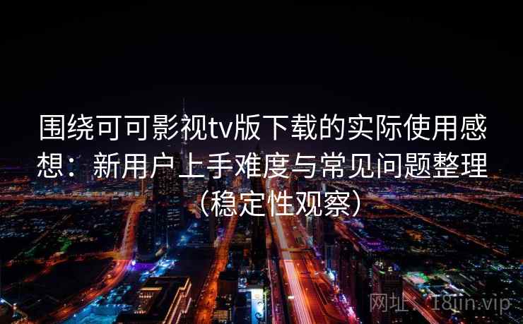 围绕可可影视tv版下载的实际使用感想：新用户上手难度与常见问题整理（稳定性观察）