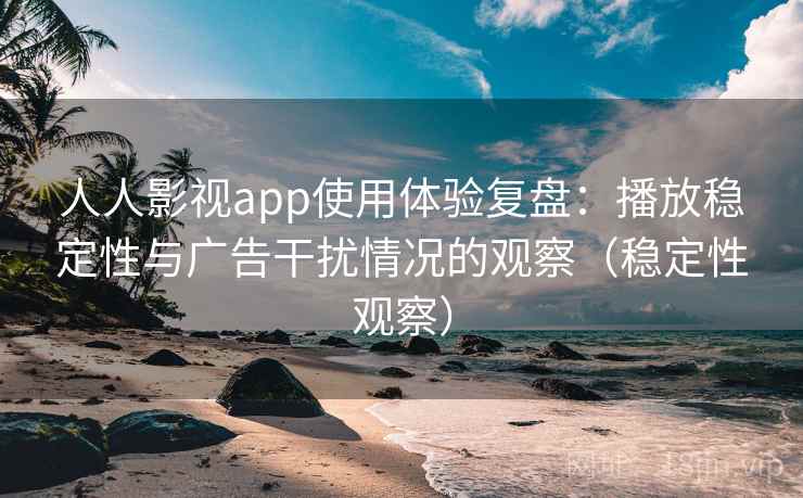 人人影视app使用体验复盘：播放稳定性与广告干扰情况的观察（稳定性观察）