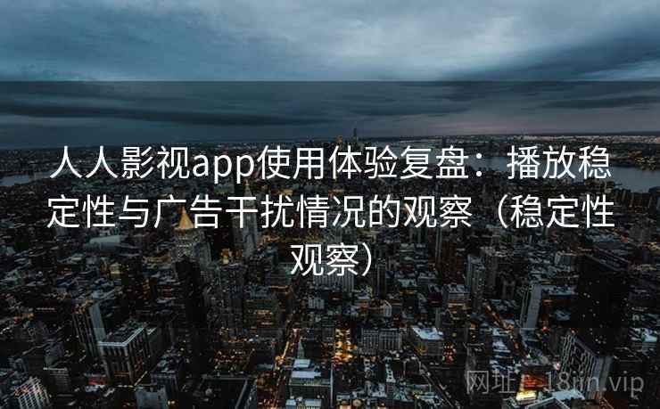 人人影视app使用体验复盘：播放稳定性与广告干扰情况的观察（稳定性观察）