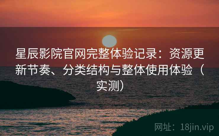 星辰影院官网完整体验记录：资源更新节奏、分类结构与整体使用体验（实测）
