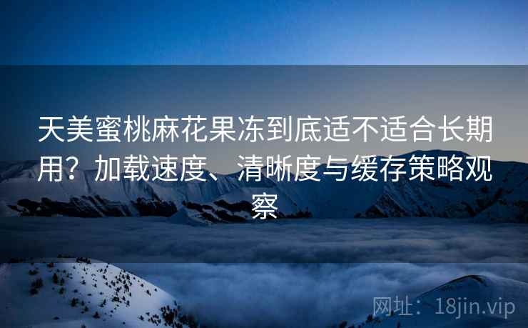 天美蜜桃麻花果冻到底适不适合长期用？加载速度、清晰度与缓存策略观察