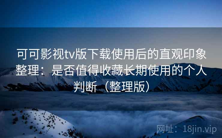 可可影视tv版下载使用后的直观印象整理：是否值得收藏长期使用的个人判断（整理版）