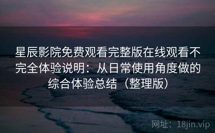星辰影院免费观看完整版在线观看不完全体验说明：从日常使用角度做的综合体验总结（整理版）