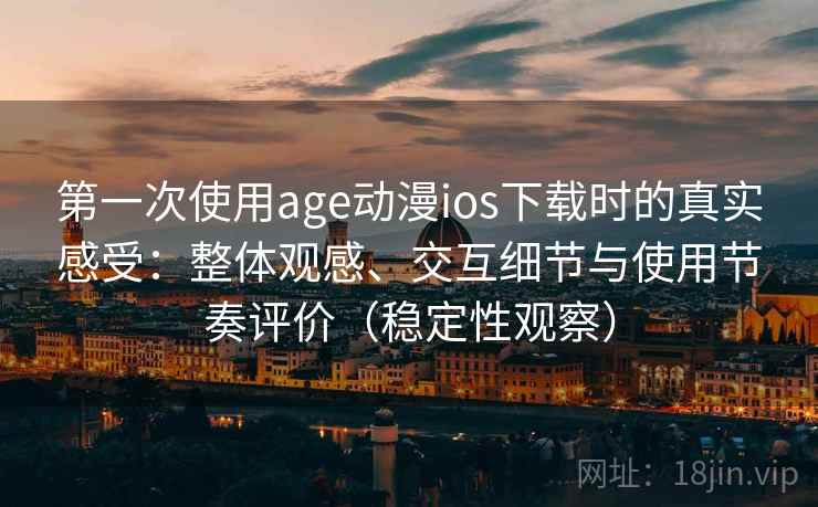 第一次使用age动漫ios下载时的真实感受：整体观感、交互细节与使用节奏评价（稳定性观察）