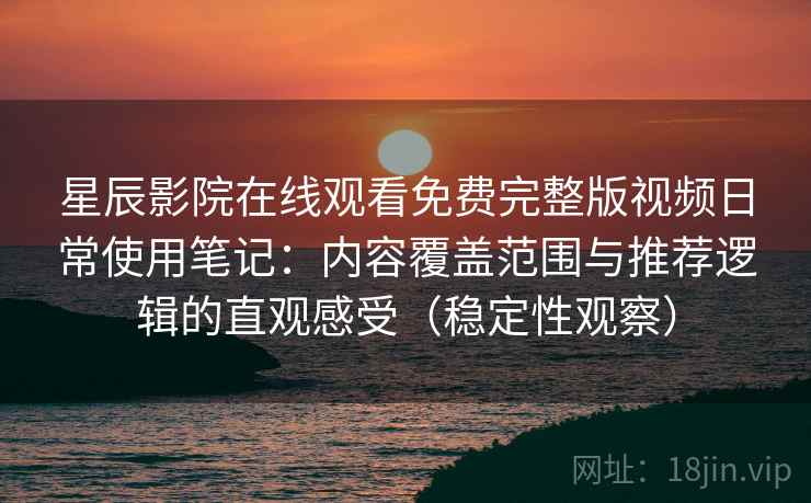 星辰影院在线观看免费完整版视频日常使用笔记：内容覆盖范围与推荐逻辑的直观感受（稳定性观察）