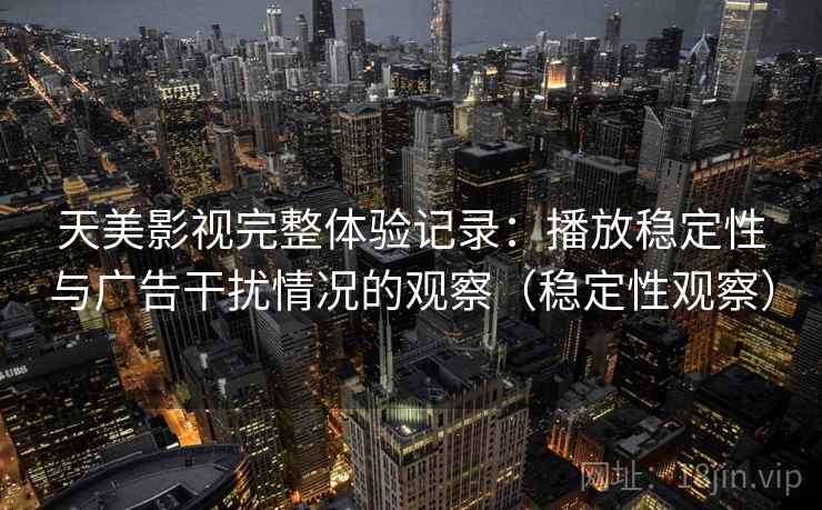 天美影视完整体验记录：播放稳定性与广告干扰情况的观察（稳定性观察）