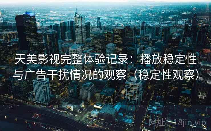 天美影视完整体验记录：播放稳定性与广告干扰情况的观察（稳定性观察）