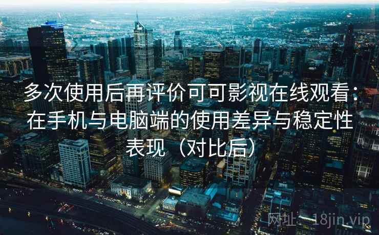 多次使用后再评价可可影视在线观看：在手机与电脑端的使用差异与稳定性表现（对比后）