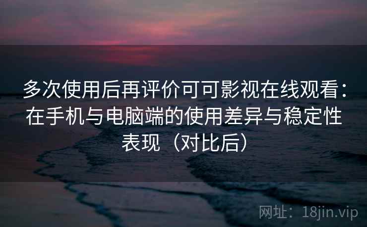 多次使用后再评价可可影视在线观看：在手机与电脑端的使用差异与稳定性表现（对比后）