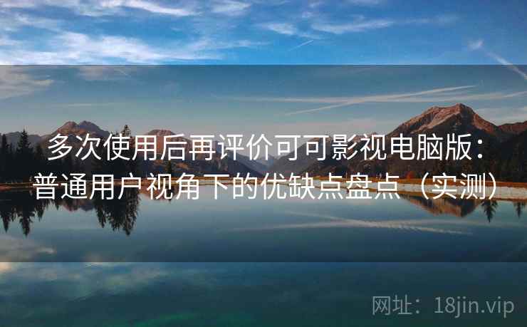 多次使用后再评价可可影视电脑版：普通用户视角下的优缺点盘点（实测）