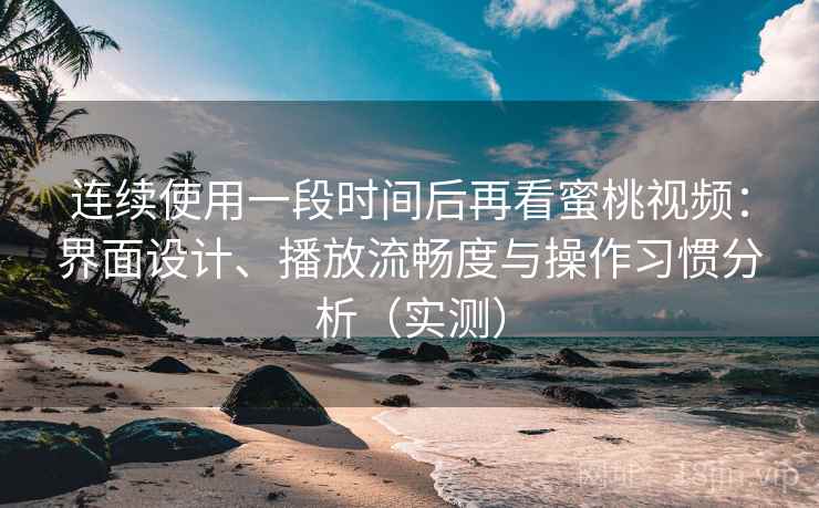 连续使用一段时间后再看蜜桃视频：界面设计、播放流畅度与操作习惯分析（实测）