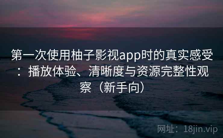 第一次使用柚子影视app时的真实感受：播放体验、清晰度与资源完整性观察（新手向）