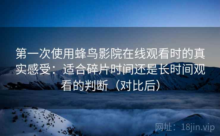 第一次使用蜂鸟影院在线观看时的真实感受：适合碎片时间还是长时间观看的判断（对比后）