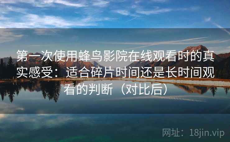 第一次使用蜂鸟影院在线观看时的真实感受：适合碎片时间还是长时间观看的判断（对比后）