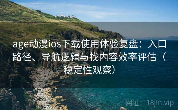 age动漫ios下载使用体验复盘：入口路径、导航逻辑与找内容效率评估（稳定性观察）