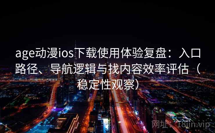 age动漫ios下载使用体验复盘：入口路径、导航逻辑与找内容效率评估（稳定性观察）