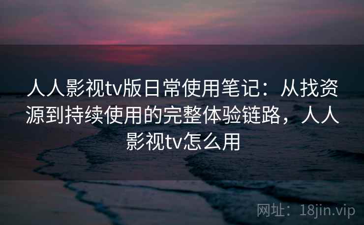 人人影视tv版日常使用笔记：从找资源到持续使用的完整体验链路，人人影视tv怎么用