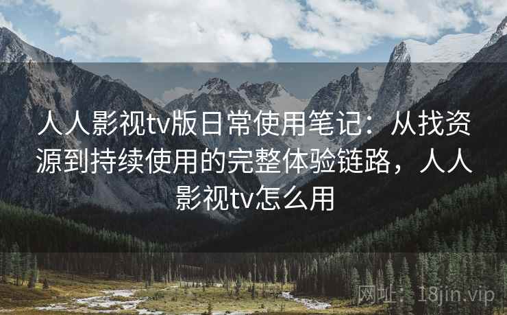 人人影视tv版日常使用笔记：从找资源到持续使用的完整体验链路，人人影视tv怎么用