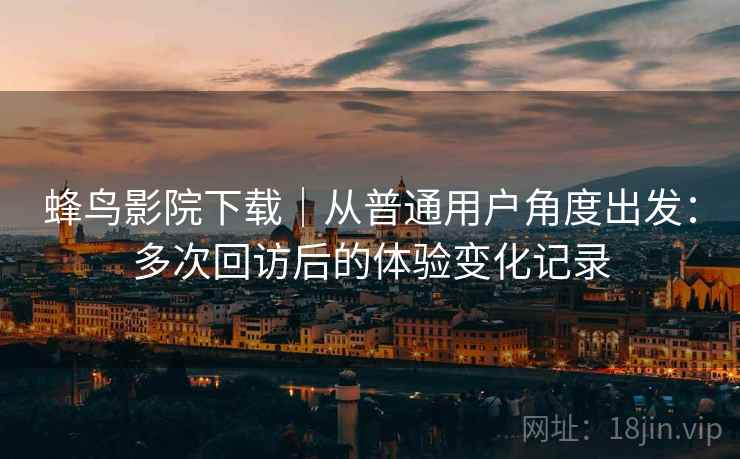 蜂鸟影院下载｜从普通用户角度出发：多次回访后的体验变化记录