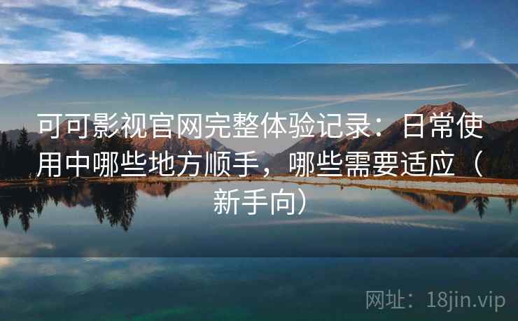 可可影视官网完整体验记录：日常使用中哪些地方顺手，哪些需要适应（新手向）