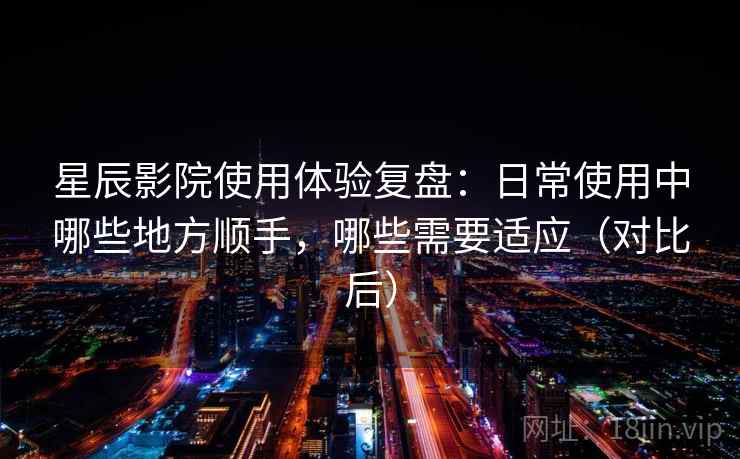 星辰影院使用体验复盘:日常使用中哪些地方顺手,哪些需要适应(对比后) 星辰影院使用体验复盘:日常使用中哪些地方顺手,哪些需要适应(对比后)