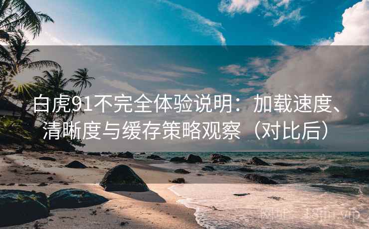 白虎91不完全体验说明:加载速度、清晰度与缓存策略观察(对比后) 白虎91不完全体验说明:加载速度、清晰度与缓存策略观察(对比后)