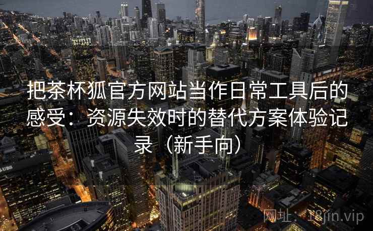 把茶杯狐官方网站当作日常工具后的感受：资源失效时的替代方案体验记录（新手向）