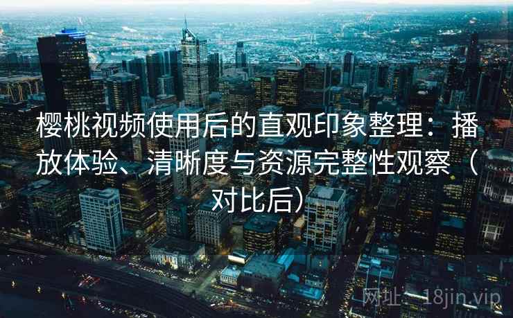 樱桃视频使用后的直观印象整理:播放体验、清晰度与资源完整性观察(对比后) 樱桃视频使用后的直观印象整理:播放体验、清晰度与资源完整性观察(对比后)