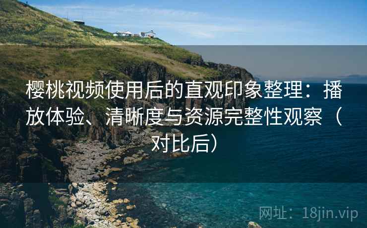 樱桃视频使用后的直观印象整理:播放体验、清晰度与资源完整性观察(对比后) 樱桃视频使用后的直观印象整理:播放体验、清晰度与资源完整性观察(对比后)