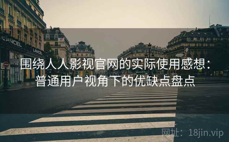 围绕人人影视官网的实际使用感想:普通用户视角下的优缺点盘点 围绕人人影视官网的实际使用感想:普通用户视角下的优缺点盘点