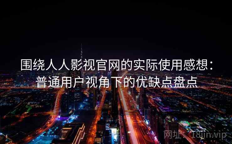 围绕人人影视官网的实际使用感想:普通用户视角下的优缺点盘点 围绕人人影视官网的实际使用感想:普通用户视角下的优缺点盘点