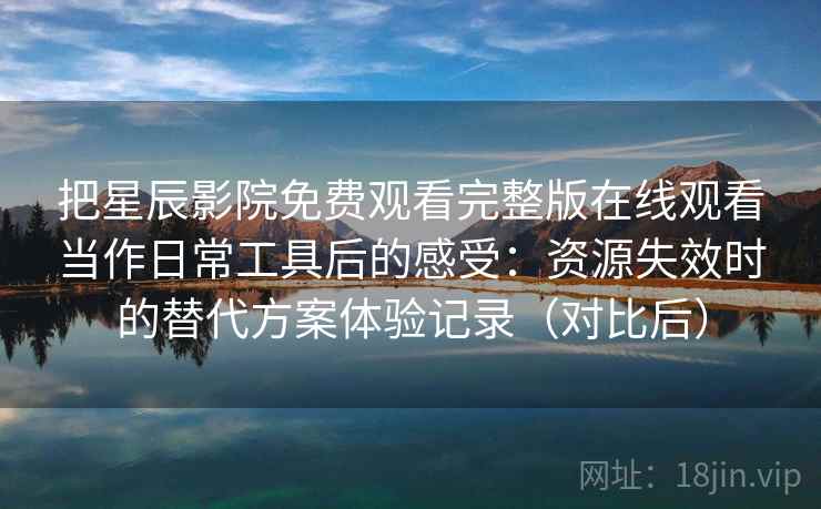 把星辰影院免费观看完整版在线观看当作日常工具后的感受:资源失效时的替代方案体验记录(对比后) 把星辰影院免费观看完整版在线观看当作日常工具后的感受:资源失效时的替代方案体验记录(对比后)