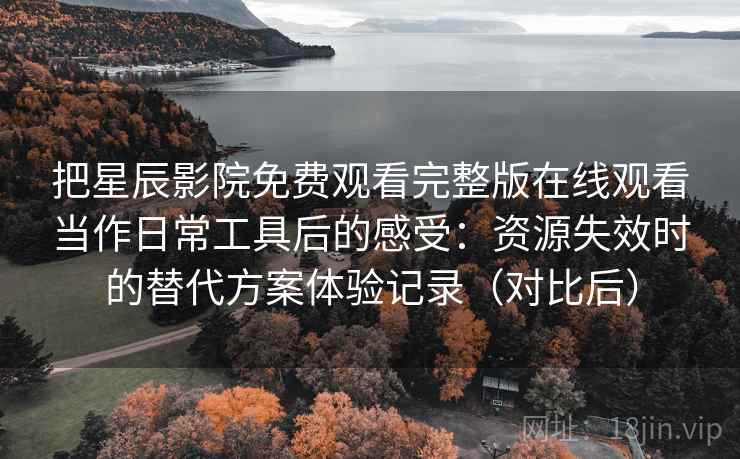 把星辰影院免费观看完整版在线观看当作日常工具后的感受:资源失效时的替代方案体验记录(对比后) 把星辰影院免费观看完整版在线观看当作日常工具后的感受:资源失效时的替代方案体验记录(对比后)