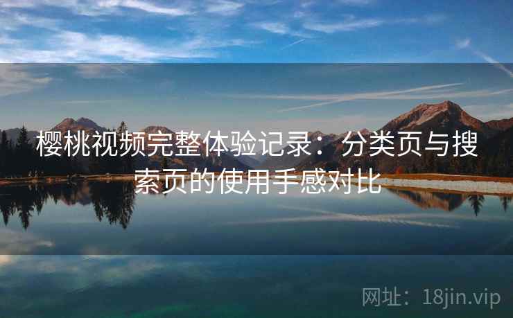 樱桃视频完整体验记录：分类页与搜索页的使用手感对比