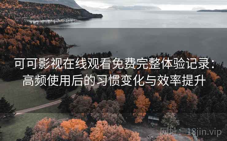 可可影视在线观看免费完整体验记录:高频使用后的习惯变化与效率提升 可可影视在线观看免费完整体验记录:高频使用后的习惯变化与效率提升