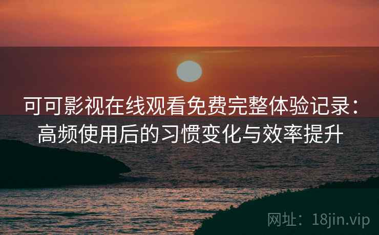 可可影视在线观看免费完整体验记录:高频使用后的习惯变化与效率提升 可可影视在线观看免费完整体验记录:高频使用后的习惯变化与效率提升