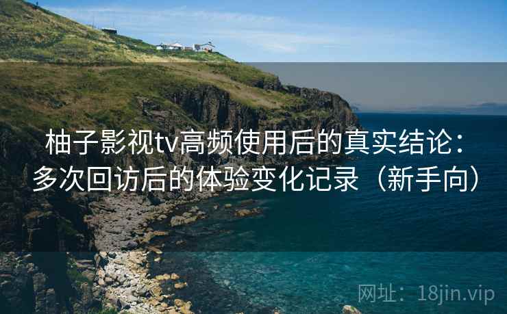 柚子影视tv高频使用后的真实结论：多次回访后的体验变化记录（新手向）
