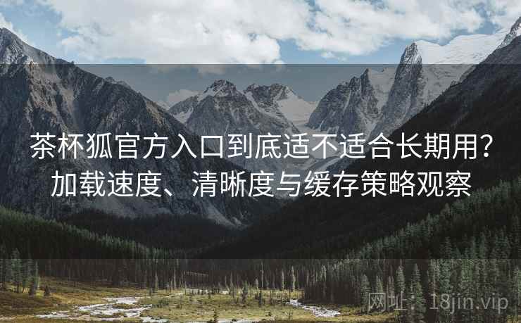 茶杯狐官方入口到底适不适合长期用?加载速度、清晰度与缓存策略观察 茶杯狐官方入口到底适不适合长期用?加载速度、清晰度与缓存策略观察