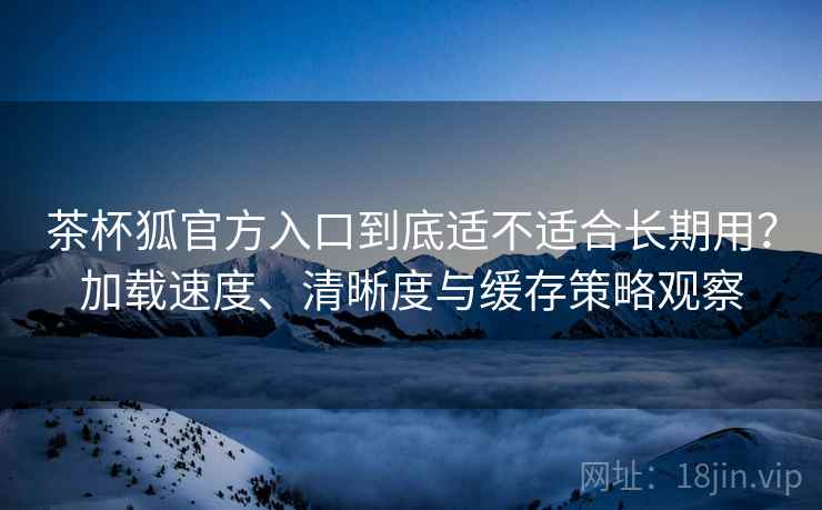茶杯狐官方入口到底适不适合长期用?加载速度、清晰度与缓存策略观察 茶杯狐官方入口到底适不适合长期用?加载速度、清晰度与缓存策略观察