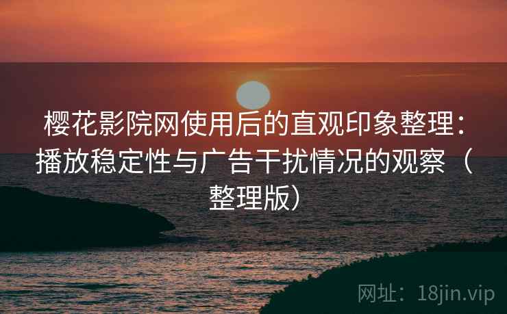 樱花影院网使用后的直观印象整理:播放稳定性与广告干扰情况的观察(整理版) 樱花影院网使用后的直观印象整理:播放稳定性与广告干扰情况的观察(整理版)